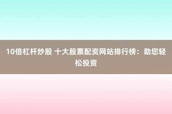 10倍杠杆炒股 十大股票配资网站排行榜：助您轻松投资
