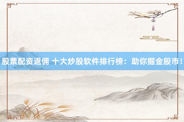 股票配资返佣 十大炒股软件排行榜：助你掘金股市！