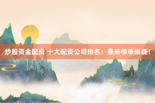 炒股资金配资 十大配资公司排名：最新榜单揭晓！