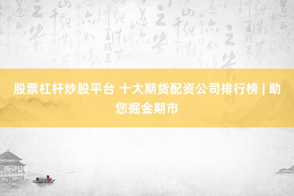 股票杠杆炒股平台 十大期货配资公司排行榜 | 助您掘金期市
