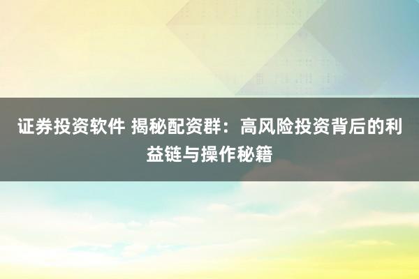 证券投资软件 揭秘配资群：高风险投资背后的利益链与操作秘籍