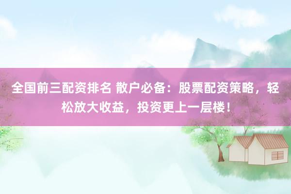 全国前三配资排名 散户必备：股票配资策略，轻松放大收益，投资更上一层楼！