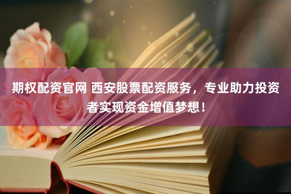 期权配资官网 西安股票配资服务，专业助力投资者实现资金增值梦想！