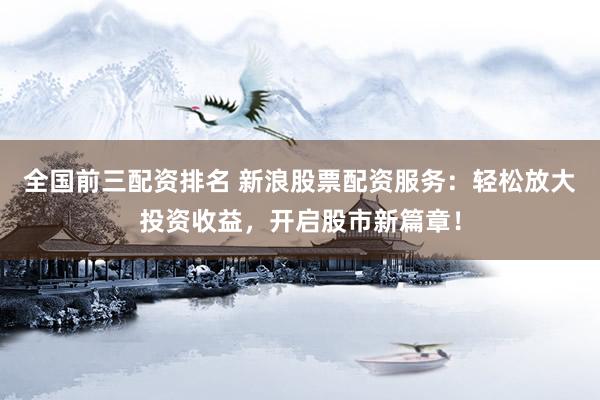 全国前三配资排名 新浪股票配资服务：轻松放大投资收益，开启股市新篇章！