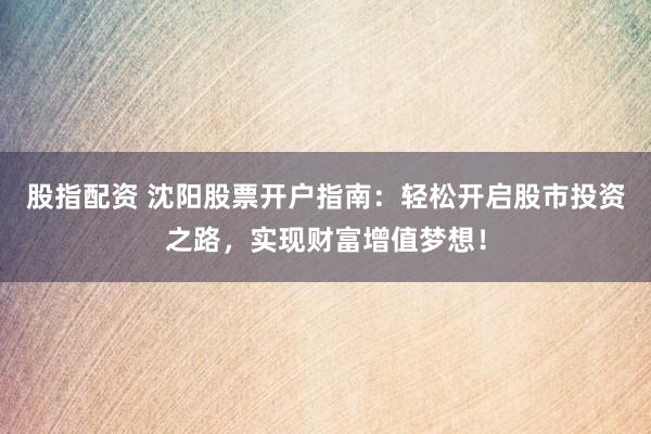股指配资 沈阳股票开户指南：轻松开启股市投资之路，实现财富增值梦想！