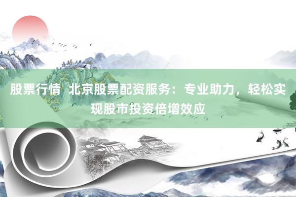 股票行情  北京股票配资服务：专业助力，轻松实现股市投资倍增效应