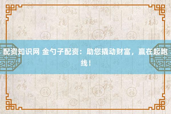 配资知识网 金勺子配资：助您撬动财富，赢在起跑线！