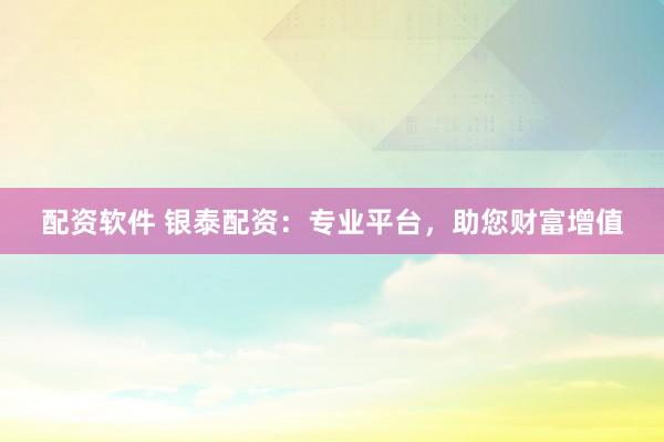 配资软件 银泰配资：专业平台，助您财富增值