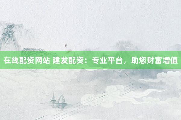 在线配资网站 建发配资：专业平台，助您财富增值