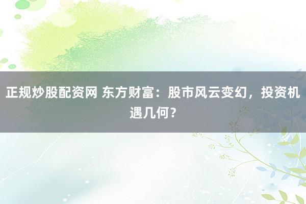 正规炒股配资网 东方财富：股市风云变幻，投资机遇几何？