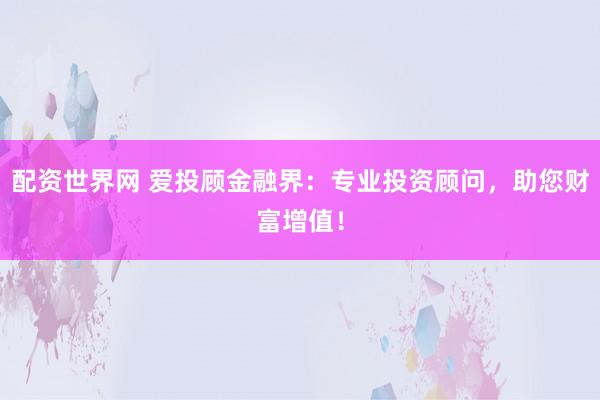 配资世界网 爱投顾金融界：专业投资顾问，助您财富增值！