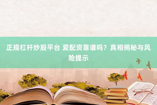 正规杠杆炒股平台 爱配资靠谱吗？真相揭秘与风险提示