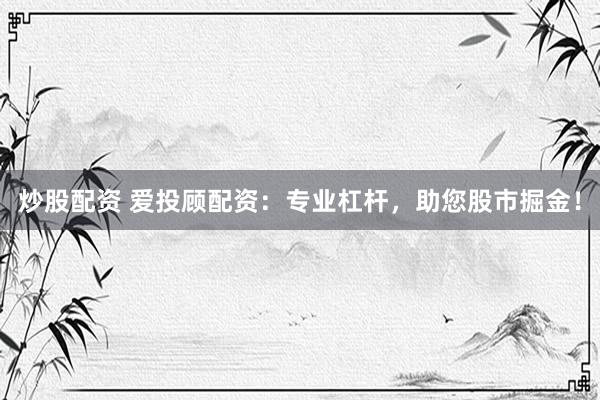 炒股配资 爱投顾配资：专业杠杆，助您股市掘金！