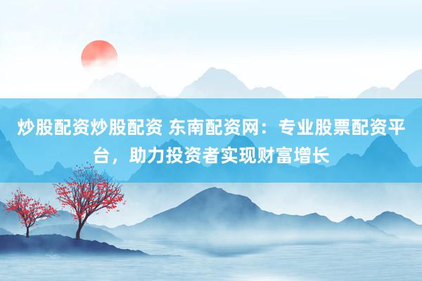 炒股配资炒股配资 东南配资网：专业股票配资平台，助力投资者实现财富增长