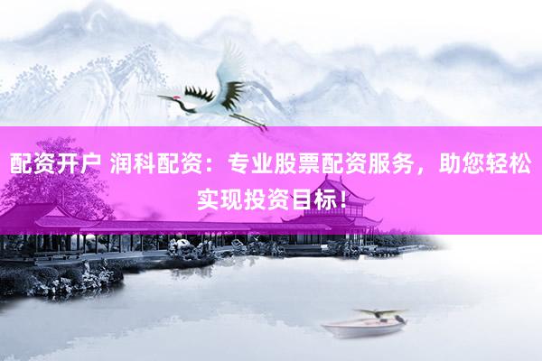 配资开户 润科配资：专业股票配资服务，助您轻松实现投资目标！