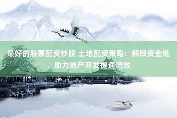 最好的股票配资炒股 土地配资策略：解锁资金链，助力地产开发提速增效
