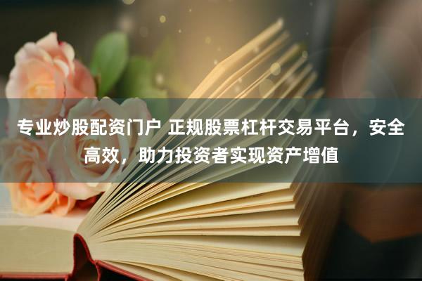 专业炒股配资门户 正规股票杠杆交易平台，安全高效，助力投资者实现资产增值