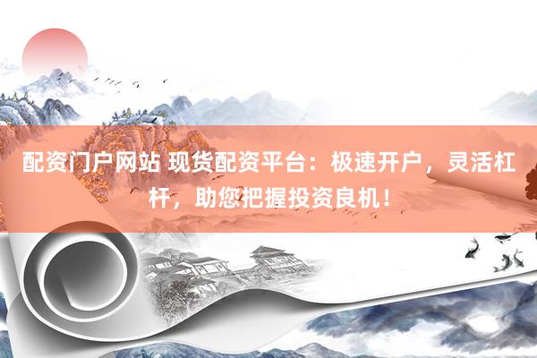 配资门户网站 现货配资平台：极速开户，灵活杠杆，助您把握投资良机！