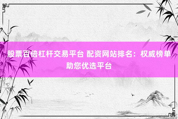 股票百倍杠杆交易平台 配资网站排名：权威榜单助您优选平台
