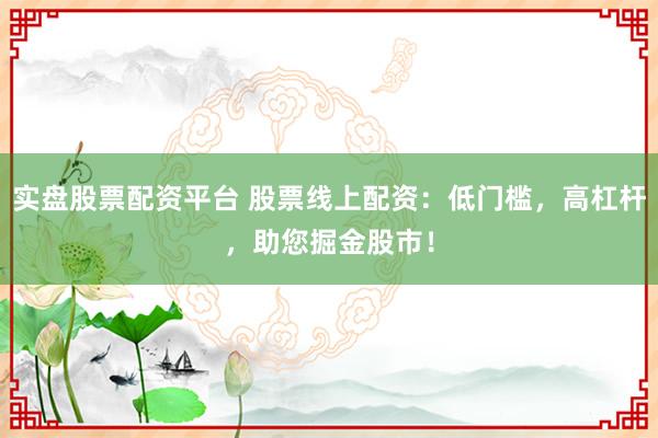 实盘股票配资平台 股票线上配资:低门槛,高杠杆,助您掘金股市!