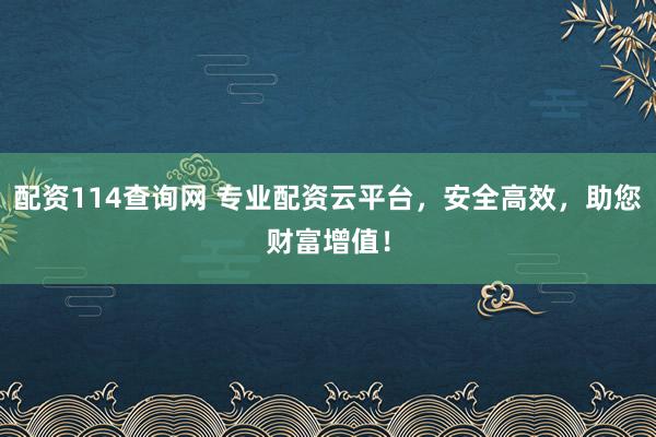 配资114查询网 专业配资云平台，安全高效，助您财富增值！