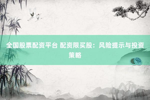 全国股票配资平台 配资限买股：风险提示与投资策略