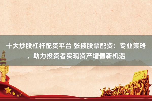 十大炒股杠杆配资平台 张掖股票配资：专业策略，助力投资者实现资产增值新机遇