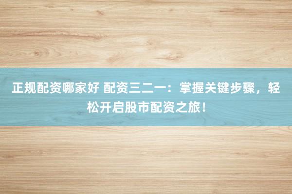 正规配资哪家好 配资三二一：掌握关键步骤，轻松开启股市配资之旅！