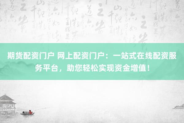 期货配资门户 网上配资门户：一站式在线配资服务平台，助您轻松实现资金增值！