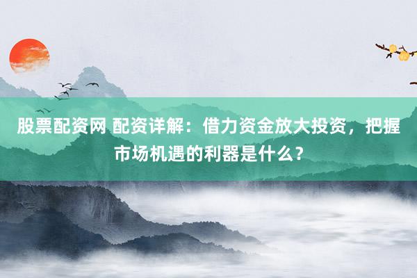 股票配资网 配资详解：借力资金放大投资，把握市场机遇的利器是什么？