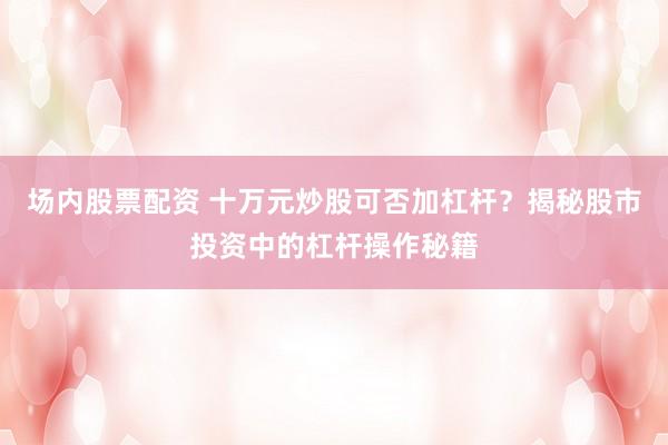 场内股票配资 十万元炒股可否加杠杆？揭秘股市投资中的杠杆操作秘籍