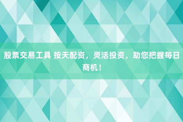 股票交易工具 按天配资，灵活投资，助您把握每日商机！