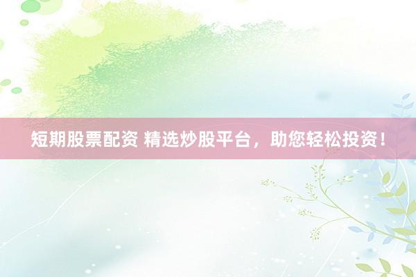 短期股票配资 精选炒股平台，助您轻松投资！