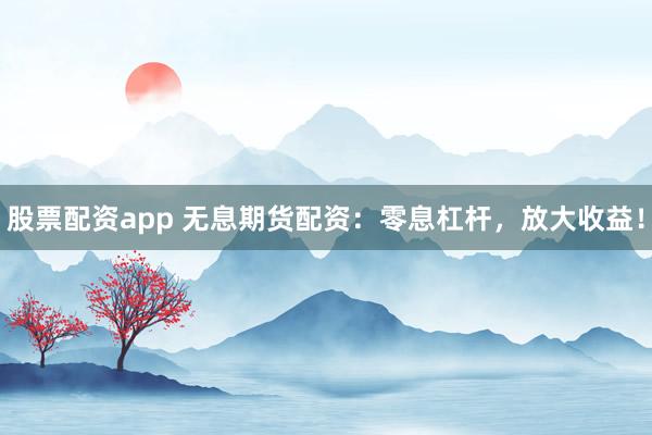股票配资app 无息期货配资：零息杠杆，放大收益！