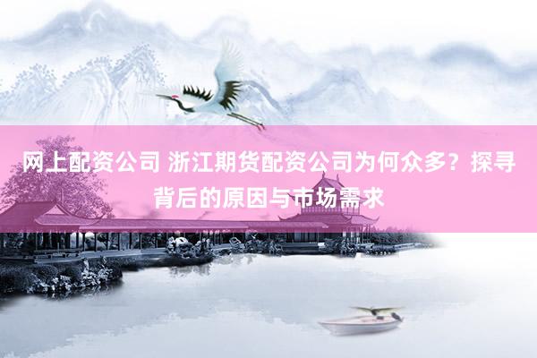 网上配资公司 浙江期货配资公司为何众多？探寻背后的原因与市场需求