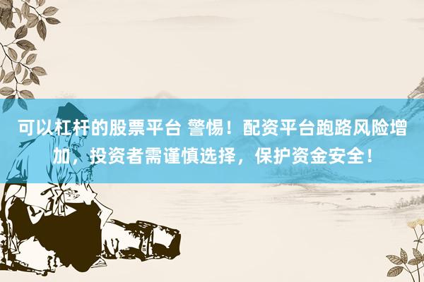 可以杠杆的股票平台 警惕！配资平台跑路风险增加，投资者需谨慎选择，保护资金安全！