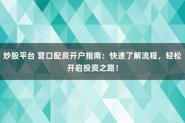 炒股平台 营口配资开户指南：快速了解流程，轻松开启投资之路！