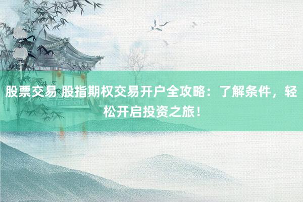 股票交易 股指期权交易开户全攻略：了解条件，轻松开启投资之旅！