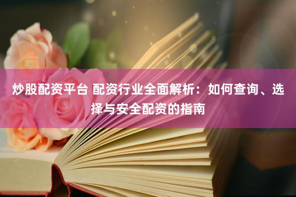 炒股配资平台 配资行业全面解析：如何查询、选择与安全配资的指南
