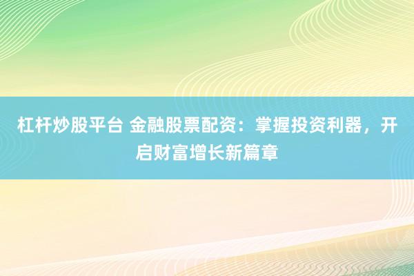 杠杆炒股平台 金融股票配资：掌握投资利器，开启财富增长新篇章