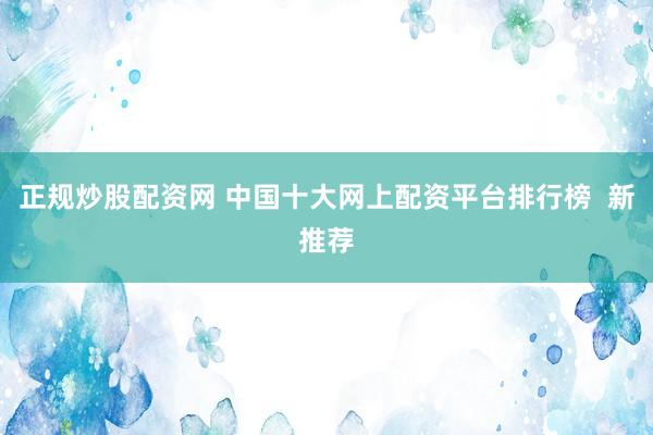 正规炒股配资网 中国十大网上配资平台排行榜  新推荐