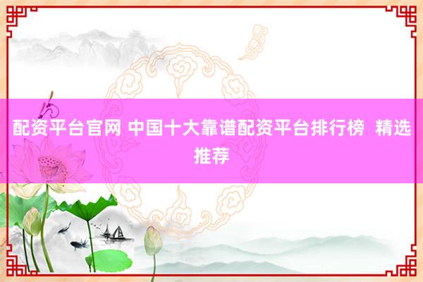 配资平台官网 中国十大靠谱配资平台排行榜  精选推荐