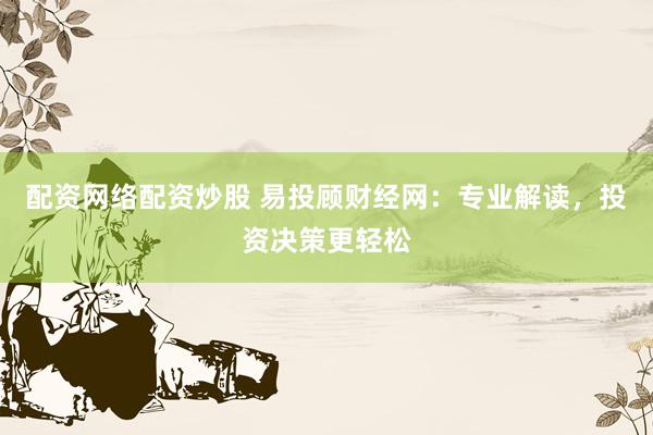 配资网络配资炒股 易投顾财经网：专业解读，投资决策更轻松