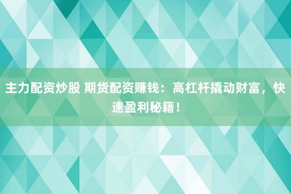 主力配资炒股 期货配资赚钱：高杠杆撬动财富，快速盈利秘籍！