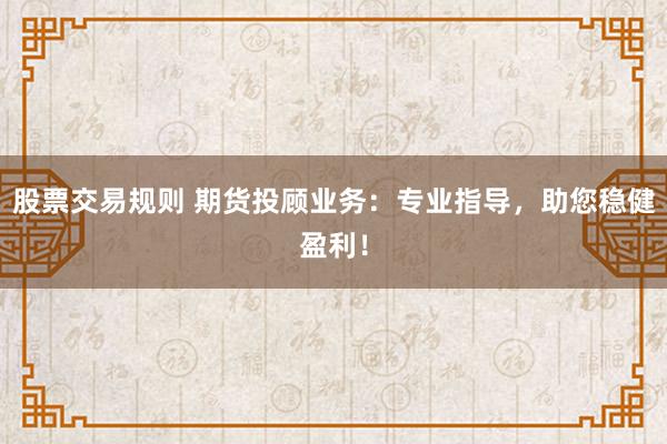 股票交易规则 期货投顾业务：专业指导，助您稳健盈利！