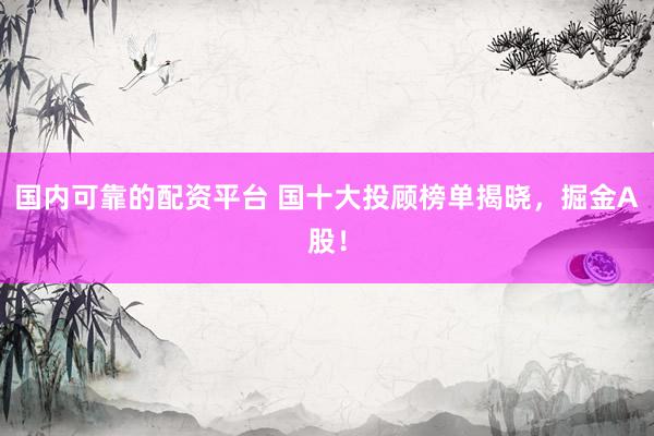 国内可靠的配资平台 国十大投顾榜单揭晓，掘金A股！