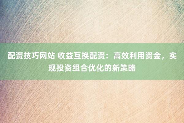 配资技巧网站 收益互换配资：高效利用资金，实现投资组合优化的新策略