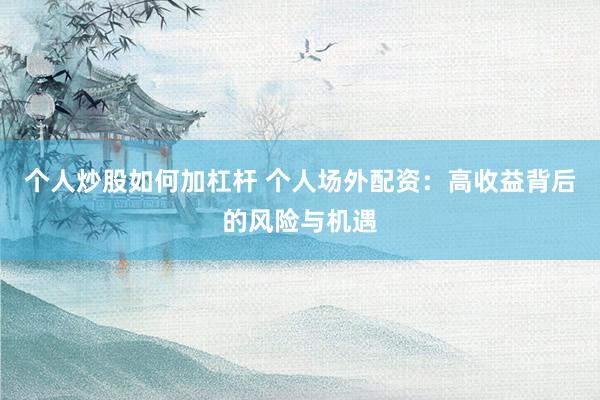 个人炒股如何加杠杆 个人场外配资:高收益背后的风险与机遇