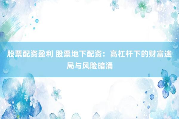 股票配资盈利 股票地下配资:高杠杆下的财富迷局与风险暗涌