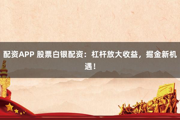 配资APP 股票白银配资:杠杆放大收益,掘金新机遇!